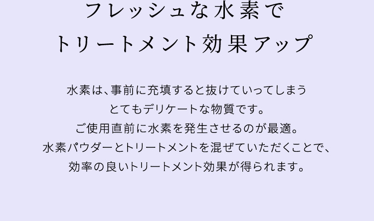 フレッシュな水素でトリートメント効果アップ